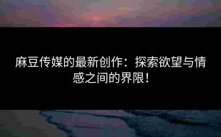 麻豆传媒的最新创作：探索欲望与情感之间的界限！