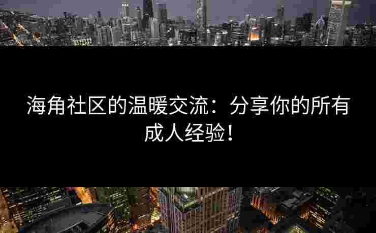 海角社区的温暖交流：分享你的所有成人经验！