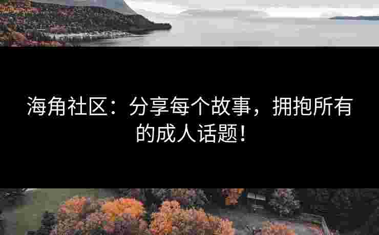 海角社区：分享每个故事，拥抱所有的成人话题！