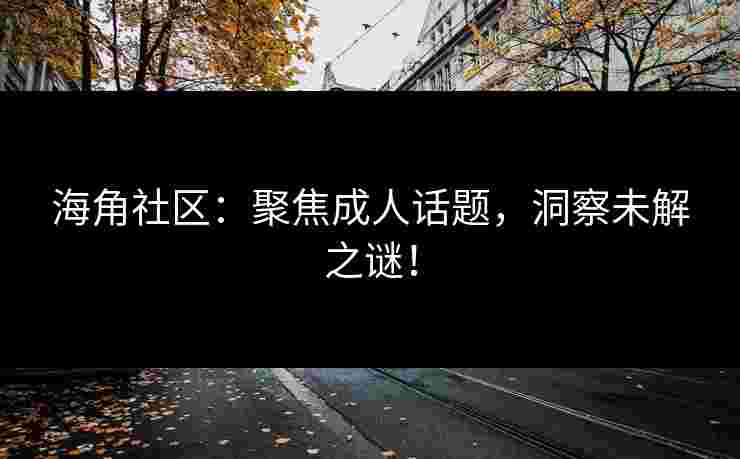 海角社区：聚焦成人话题，洞察未解之谜！