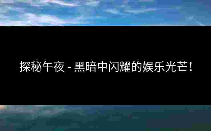 探秘午夜 - 黑暗中闪耀的娱乐光芒！