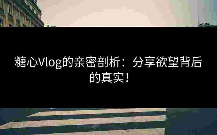 糖心Vlog的亲密剖析：分享欲望背后的真实！
