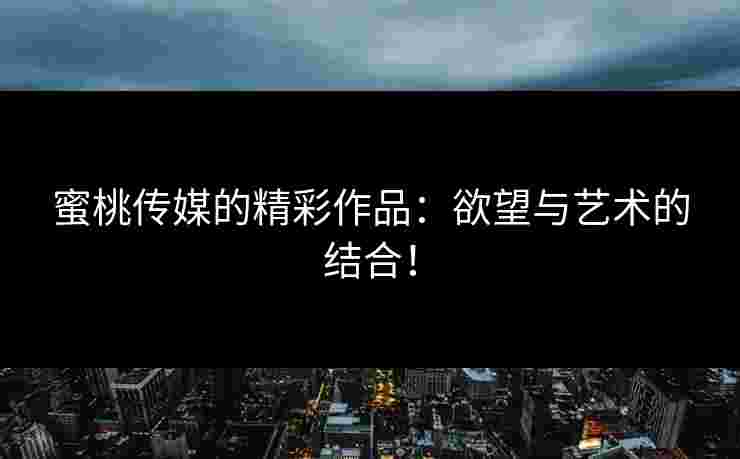 蜜桃传媒的精彩作品：欲望与艺术的结合！