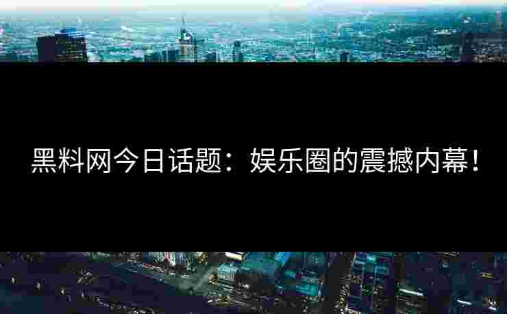 黑料网今日话题：娱乐圈的震撼内幕！