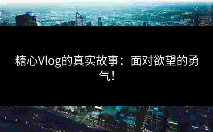糖心Vlog的真实故事：面对欲望的勇气！