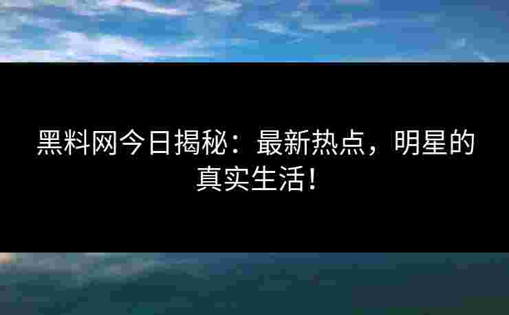 黑料网今日揭秘：最新热点，明星的真实生活！