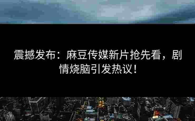震撼发布：麻豆传媒新片抢先看，剧情烧脑引发热议！