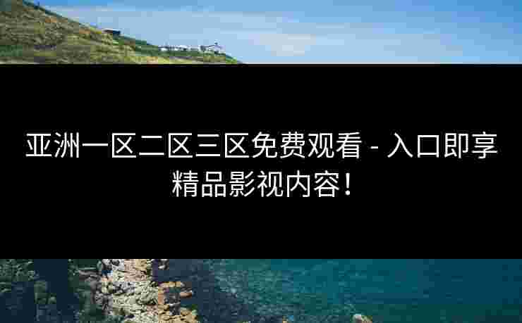 亚洲一区二区三区免费观看 - 入口即享精品影视内容！